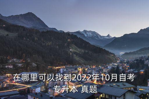 在哪里可以找到2022年10月自考 專升本 真題