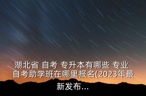 湖北省 自考 專升本有哪些 專業(yè) 自考助學班在哪里報名(2023年最新發(fā)布...