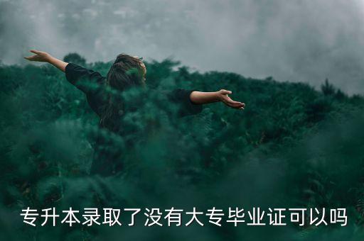  專升本錄取了沒有大專畢業(yè)證可以嗎