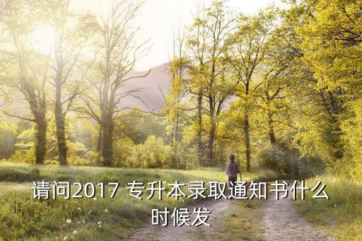 請(qǐng)問2017 專升本錄取通知書什么時(shí)候發(fā)