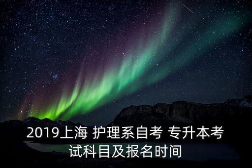 2019上海 護理系自考 專升本考試科目及報名時間