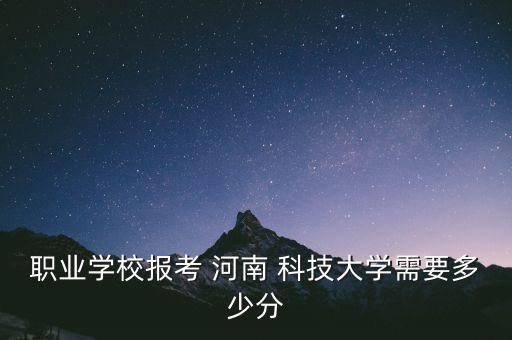 職業(yè)學校報考 河南 科技大學需要多少分