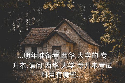 ...明年準(zhǔn)備考 西華 大學(xué)的 專升本,請問 西華 大學(xué) 專升本考試科目有哪些...