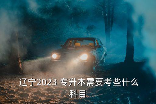  遼寧2023 專升本需要考些什么科目