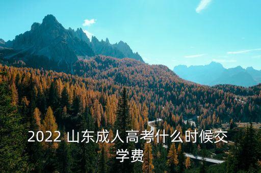 2022 山東成人高考什么時(shí)候交 學(xué)費(fèi)