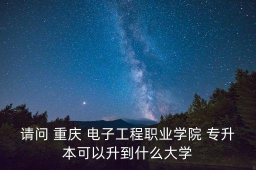 請問 重慶 電子工程職業(yè)學院 專升本可以升到什么大學