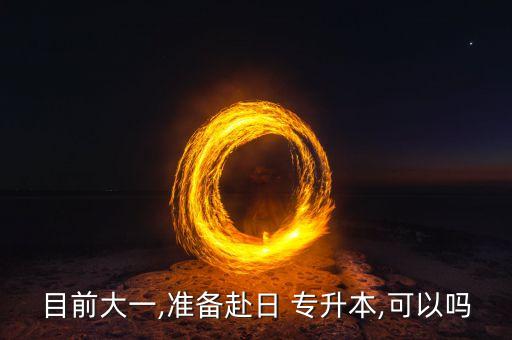 目前大一,準(zhǔn)備赴日 專升本,可以嗎