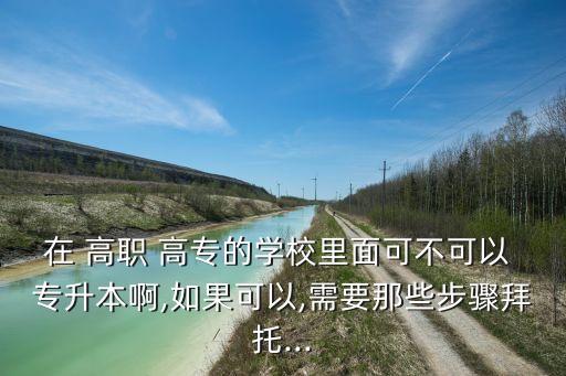 在 高職 高專的學校里面可不可以 專升本啊,如果可以,需要那些步驟拜托...