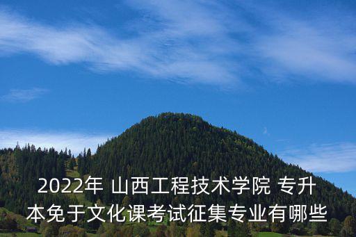 2022年 山西工程技術(shù)學(xué)院 專升本免于文化課考試征集專業(yè)有哪些