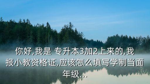 你好,我是 專升本3加2上來(lái)的,我報(bào)小教資格證,應(yīng)該怎么填寫學(xué)制當(dāng)面年級(jí)...