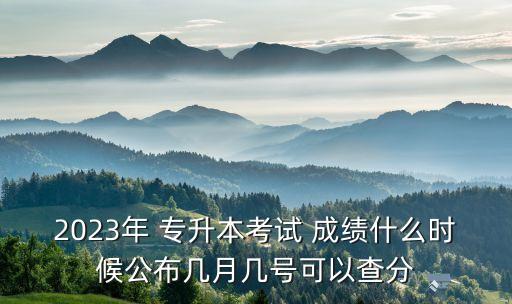 10月份專升本的成績(jī)什么時(shí)候能查,2023年1月份畢業(yè)什么時(shí)候可以專升本