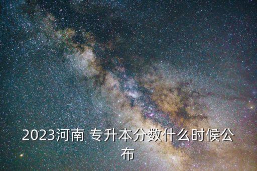 2023河南 專升本分數(shù)什么時候公布