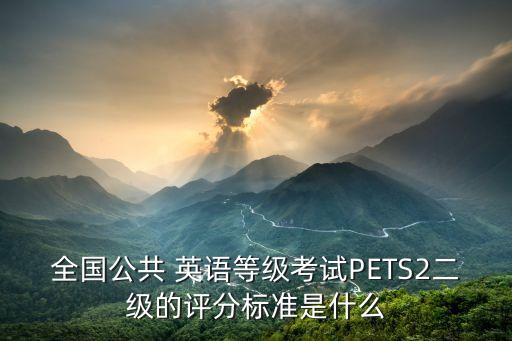 全國(guó)公共 英語(yǔ)等級(jí)考試PETS2二級(jí)的評(píng)分標(biāo)準(zhǔn)是什么