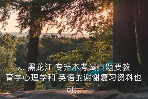 ... 黑龍江 專升本考試真題要教育學(xué)心理學(xué)和 英語的謝謝復(fù)習(xí)資料也可...