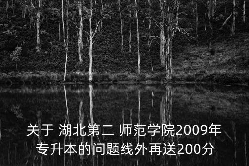 關于 湖北第二 師范學院2009年 專升本的問題線外再送200分