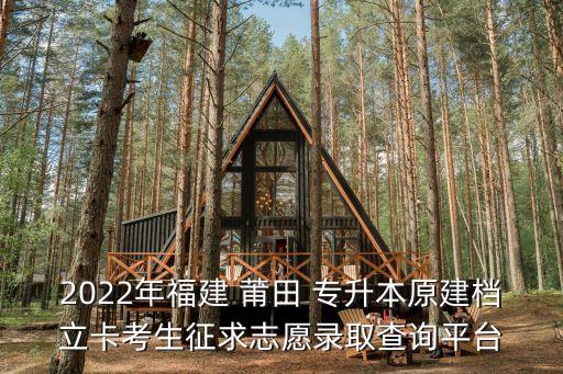 2022年福建 莆田 專升本原建檔立卡考生征求志愿錄取查詢平臺