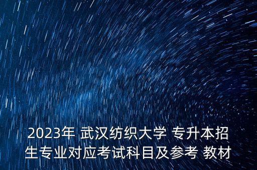 2023年 武漢紡織大學(xué) 專升本招生專業(yè)對(duì)應(yīng)考試科目及參考 教材