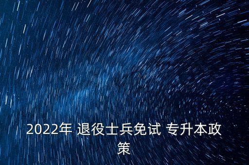 2022年 退役士兵免試 專升本政策