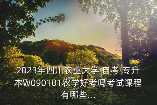 2023年四川農(nóng)業(yè)大學(xué) 自考 專(zhuān)升本W(wǎng)090101農(nóng)學(xué)好考嗎考試課程有哪些...