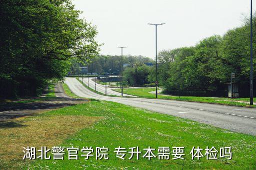 湖北警官學(xué)院 專升本需要 體檢嗎