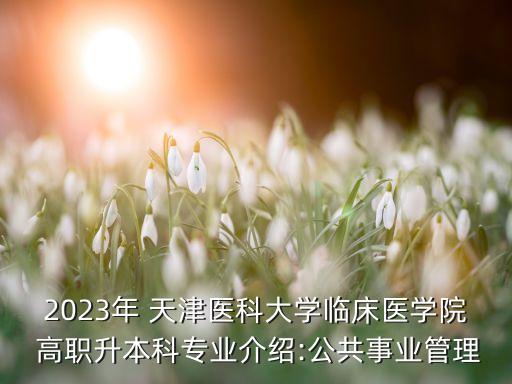 2023年 天津醫(yī)科大學(xué)臨床醫(yī)學(xué)院 高職升本科專業(yè)介紹:公共事業(yè)管理