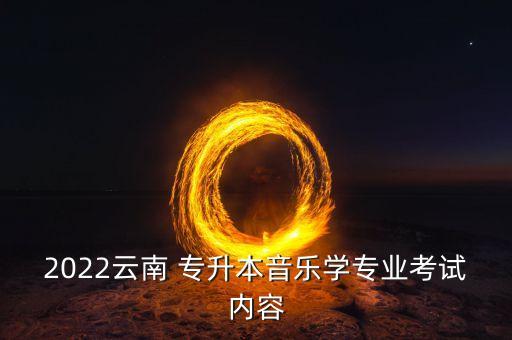 2022云南 專升本音樂學(xué)專業(yè)考試內(nèi)容