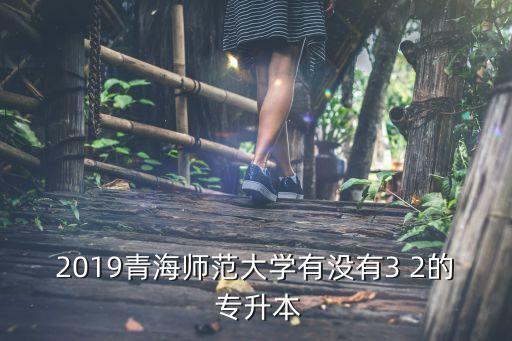 2019青海師范大學(xué)有沒有3 2的 專升本