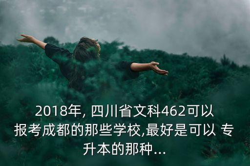 2018年, 四川省文科462可以報考成都的那些學校,最好是可以 專升本的那種...