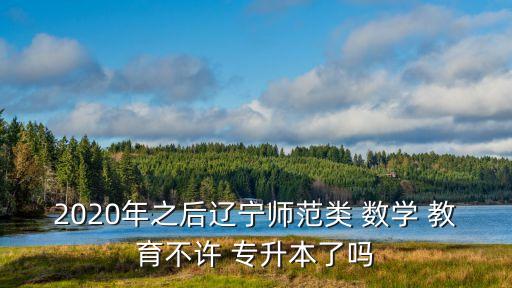 2020年之后遼寧師范類 數(shù)學 教育不許 專升本了嗎