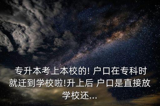  專升本考上本校的! 戶口在?？茣r就遷到學(xué)校啦!升上后 戶口是直接放學(xué)校還...