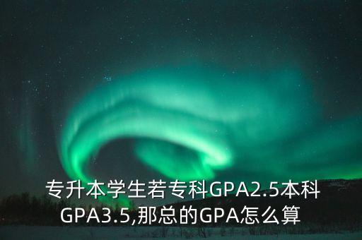  專升本學(xué)生若?？艷PA2.5本科GPA3.5,那總的GPA怎么算