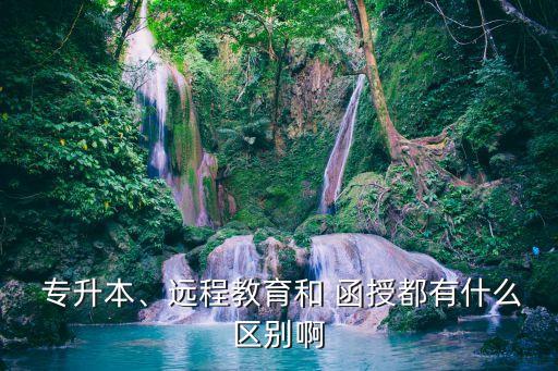  專升本、遠(yuǎn)程教育和 函授都有什么區(qū)別啊