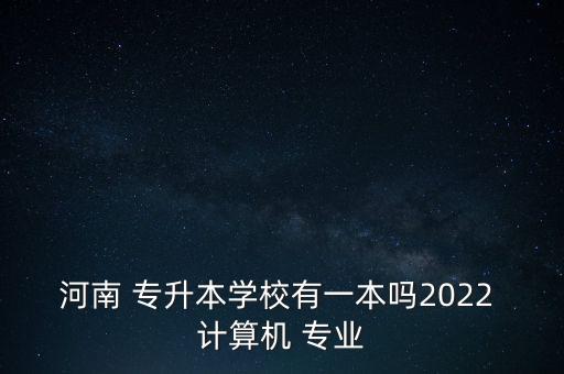 河南 專升本學(xué)校有一本嗎2022 計(jì)算機(jī) 專業(yè)