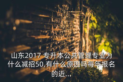 山東2017 專(zhuān)升本公共管理專(zhuān)業(yè)為什么減招50,有什么原因嗎每年報(bào)名的近...