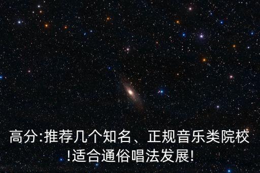 高分:推薦幾個知名、正規(guī)音樂類院校!適合通俗唱法發(fā)展!