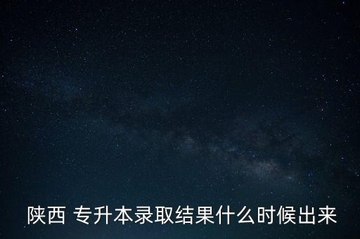  陜西 專升本錄取結(jié)果什么時候出來