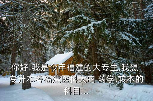 你好!我是今年福建的大專生,我想 專升本考福建醫(yī)科大的 藥學(xué),轉(zhuǎn)本的科目...