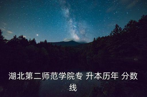 湖北第二師范學(xué)院專 升本歷年 分?jǐn)?shù)線