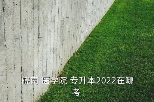  皖南 醫(yī)學(xué)院 專升本2022在哪考