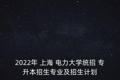 2022年 上海 電力大學(xué)統(tǒng)招 專升本招生專業(yè)及招生計(jì)劃