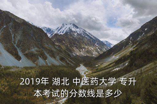 2019年 湖北 中醫(yī)藥大學(xué) 專升本考試的分?jǐn)?shù)線是多少