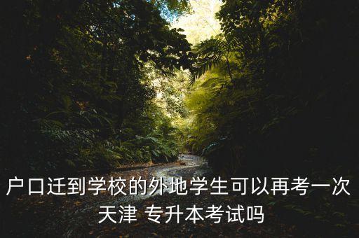 戶口遷到學(xué)校的外地學(xué)生可以再考一次 天津 專升本考試嗎