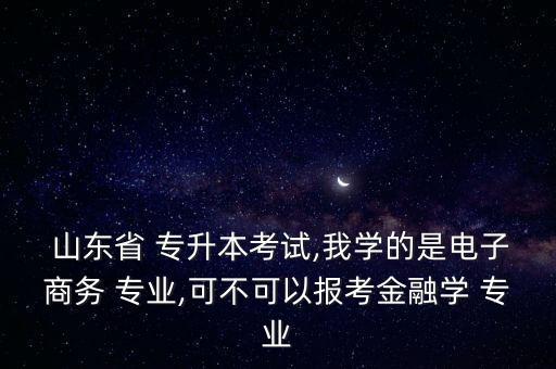  山東省 專升本考試,我學(xué)的是電子商務(wù) 專業(yè),可不可以報考金融學(xué) 專業(yè)