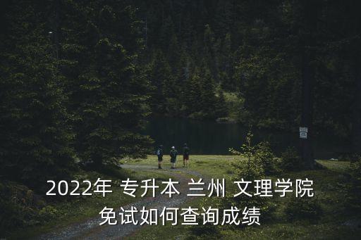 2022年 專升本 蘭州 文理學院免試如何查詢成績