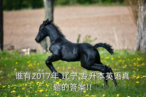 誰(shuí)有2017年 遼寧 專升本英語(yǔ)真題的答案!!