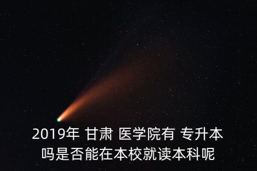 2019年 甘肅 醫(yī)學院有 專升本嗎是否能在本校就讀本科呢