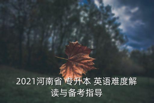 2021河南省 專升本 英語(yǔ)難度解讀與備考指導(dǎo)