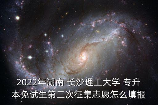 2022年湖南 長沙理工大學(xué) 專升本免試生第二次征集志愿怎么填報