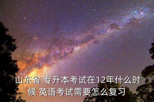  山東省 專升本考試在12年什么時候 英語考試需要怎么復習