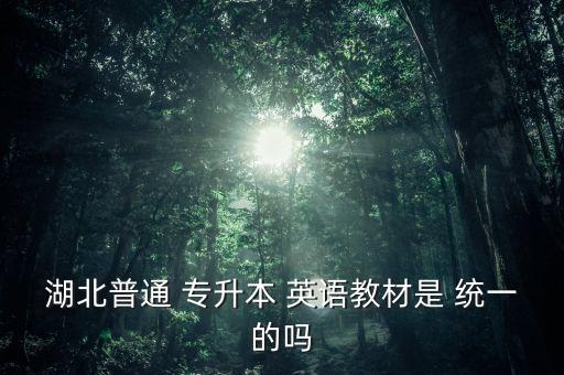 湖北普通 專升本 英語教材是 統(tǒng)一的嗎